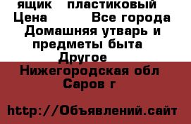 ящик   пластиковый › Цена ­ 270 - Все города Домашняя утварь и предметы быта » Другое   . Нижегородская обл.,Саров г.